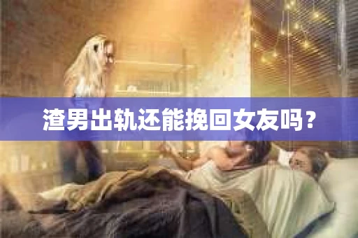 渣男出轨还能挽回女友吗? 渣男出轨还能挽回女友吗?