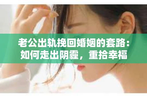 老公出轨挽回婚姻的套路：如何走出阴霾，重拾幸福