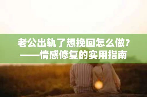 老公出轨了想挽回怎么做？——情感修复的实用指南