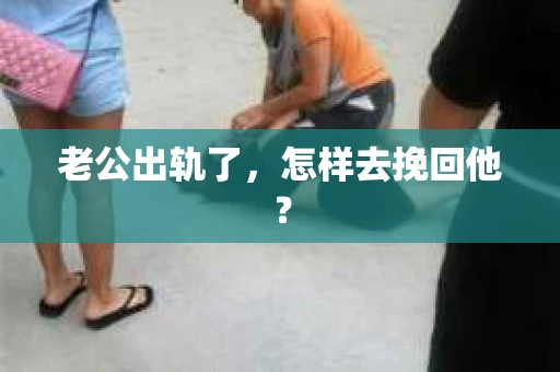 老公出轨了,怎样去挽回他? 老公出轨了,怎样去挽回他?