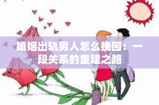 婚姻出轨男人怎么挽回：一段关系的重建之路