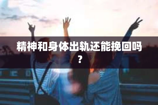 精神和身体出轨还能挽回吗? 精神和身体出轨还能挽回吗?