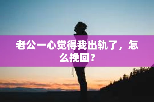 老公一心觉得我出轨了，怎么挽回？