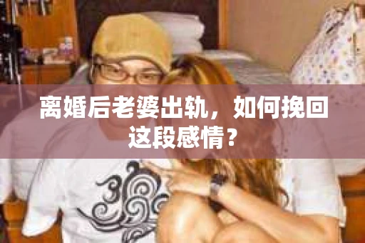 离婚后老婆出轨，如何挽回这段感情？