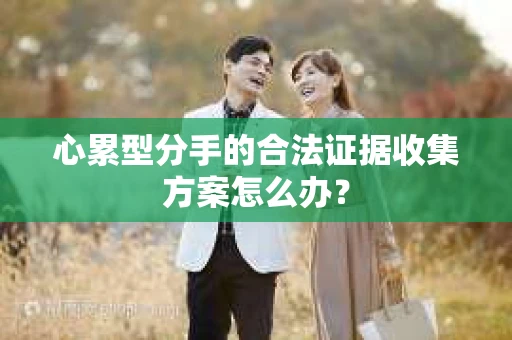 心累型分手的合法证据收集方案怎么办? 心累型分手的合法证据收集方案怎么办?