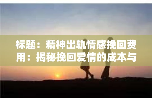 标题：精神出轨情感挽回费用：揭秘挽回爱情的成本与价值