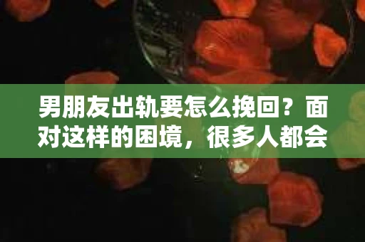 男朋友出轨要怎么挽回？面对这样的困境，很多人都会感到无助和痛苦。但请相信，无论情况多么复杂，总有解决问题的方法。今天，就让我来和大家聊聊，当男朋友出轨时，我们应该如何挽回这段感情。