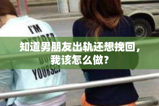 知道男朋友出轨还想挽回，我该怎么做？