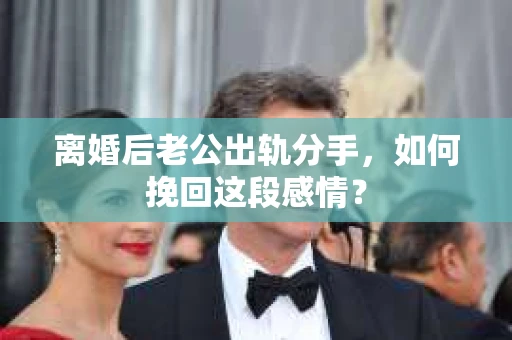 离婚后老公出轨分手，如何挽回这段感情？