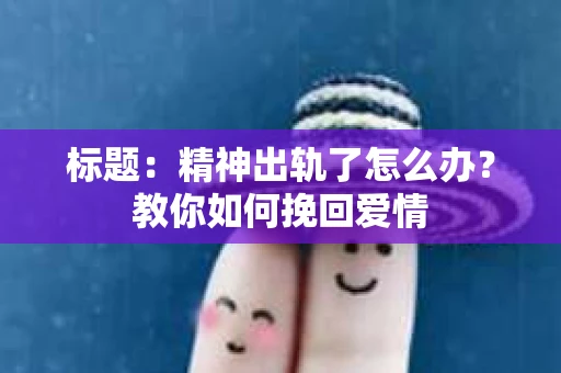 标题：精神出轨了怎么办？教你如何挽回爱情