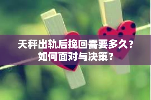 天秤出轨后挽回需要多久?如何面对与决策? 天秤出轨后挽回需要多久?如何面对与决策?