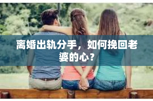 离婚出轨分手，如何挽回老婆的心？