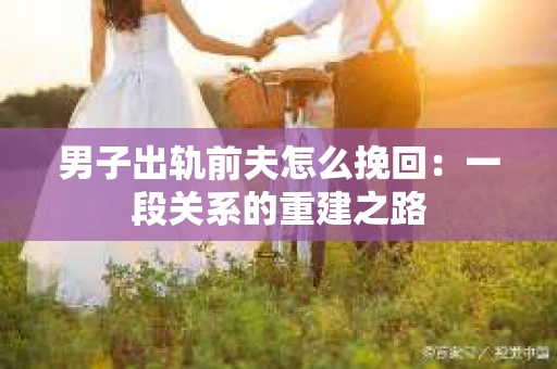 男子出轨前夫怎么挽回：一段关系的重建之路
