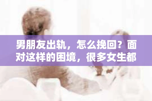男朋友出轨，怎么挽回？面对这样的困境，很多女生都会感到无助和痛苦。但请相信，无论情况多么糟糕，都有可能找到解决问题的方法。今天，就让我来和大家聊聊，当男朋友出轨时，我们应该如何挽回这段感情。