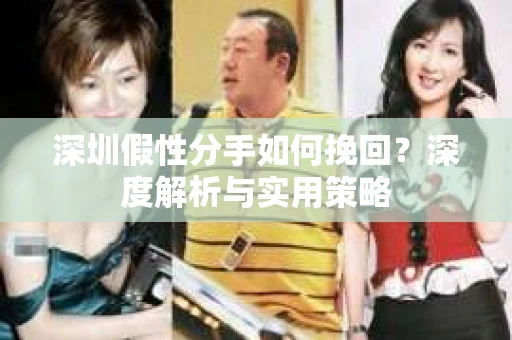 深圳假性分手如何挽回?深度解析与实用策略 深圳假性分手如何挽回?深度解析与实用策略