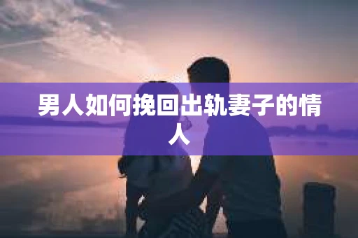 男人如何挽回出轨妻子的情人