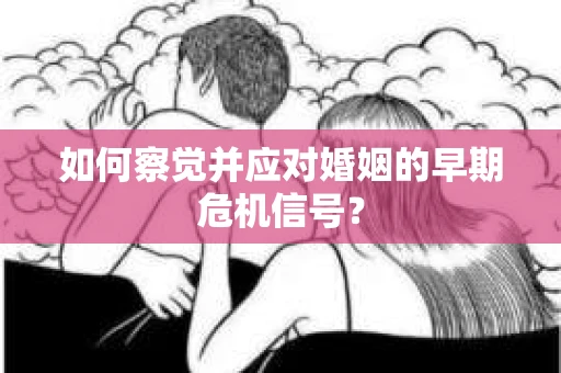 如何察觉并应对婚姻的早期危机信号? 如何察觉并应对婚姻的早期危机信号?