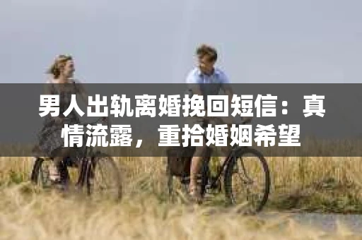 男人出轨离婚挽回短信：真情流露，重拾婚姻希望