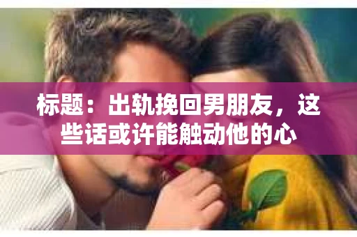 标题：出轨挽回男朋友，这些话或许能触动他的心