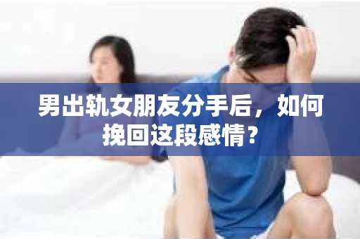 男出轨女朋友分手后，如何挽回这段感情？