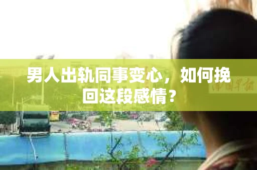 男人出轨同事变心，如何挽回这段感情？