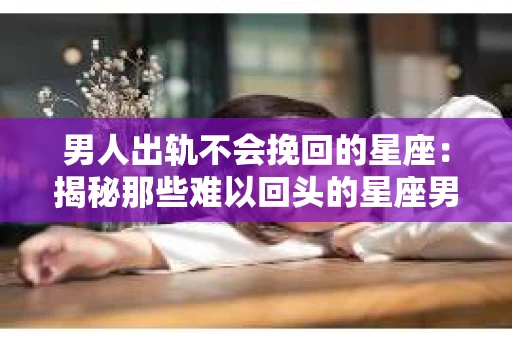 男人出轨不会挽回的星座：揭秘那些难以回头的星座男