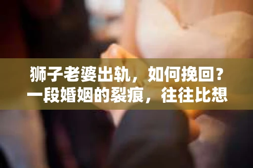 狮子老婆出轨，如何挽回？一段婚姻的裂痕，往往比想象中更难以修复。但面对这样的困境，我们仍可以尝试寻找解决问题的方法。以下，我将结合实际情况，分享一些关于如何挽回狮子老婆出轨的心得。