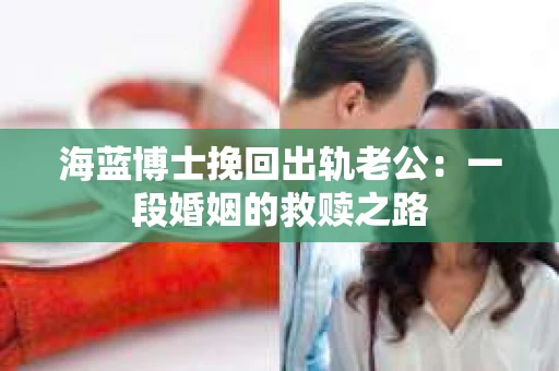 海蓝博士挽回出轨老公：一段婚姻的救赎之路