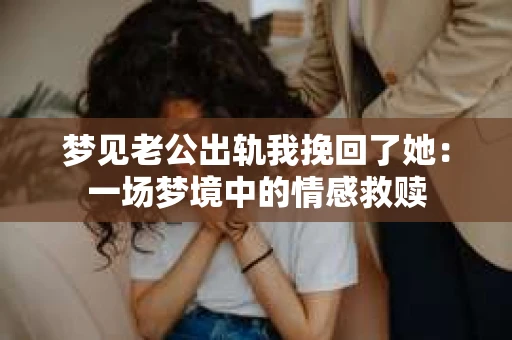 梦见老公出轨我挽回了她：一场梦境中的情感救赎