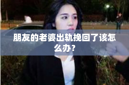 朋友的老婆出轨挽回了该怎么办? 朋友的老婆出轨挽回了该怎么办?