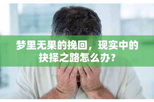 梦里无果的挽回,现实中的抉择之路怎么办? 梦里无果的挽回,现实中的抉择之路怎么办?