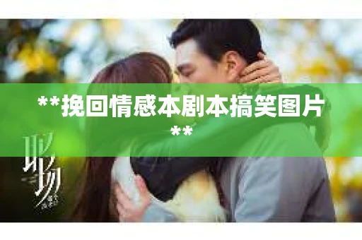 **挽回情感本剧本搞笑图片**