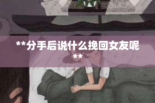 **分手后说什么挽回女友呢**
