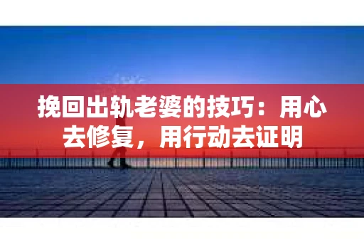 挽回出轨老婆的技巧:用心去修复,用行动去证明 挽回出轨老婆的技巧:用心去修复,用行动去证明