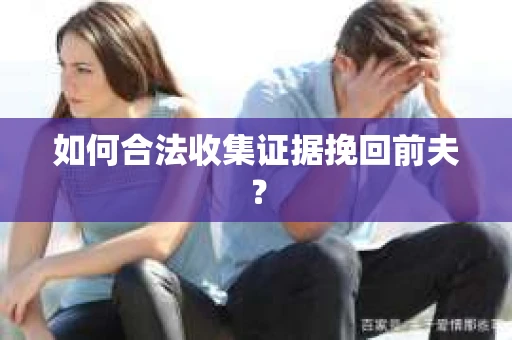 如何合法收集证据挽回前夫? 如何合法收集证据挽回前夫?