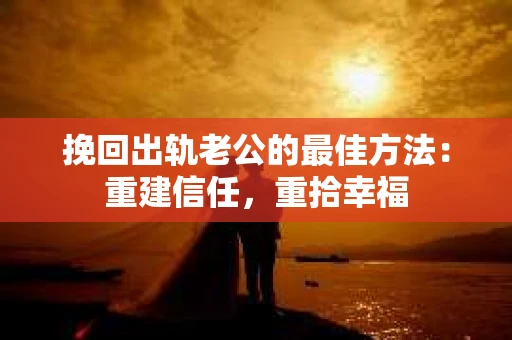 挽回出轨老公的最佳方法：重建信任，重拾幸福