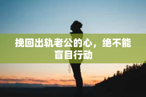 挽回出轨老公的心，绝不能盲目行动