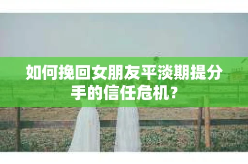 如何挽回女朋友平淡期提分手的信任危机? 如何挽回女朋友平淡期提分手的信任危机?