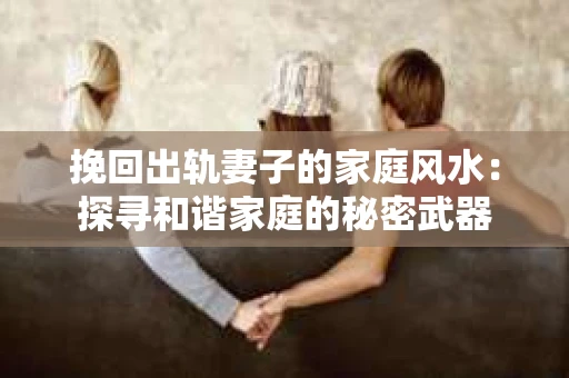 挽回出轨妻子的家庭风水：探寻和谐家庭的秘密武器