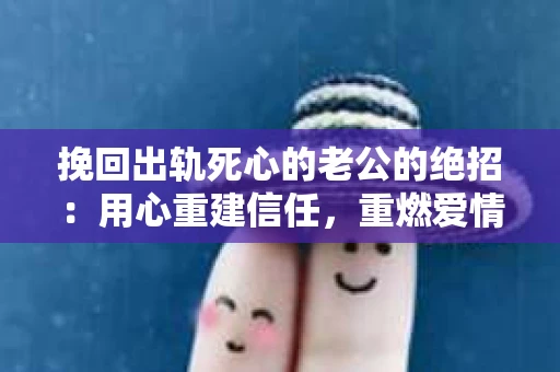 挽回出轨死心的老公的绝招：用心重建信任，重燃爱情火花