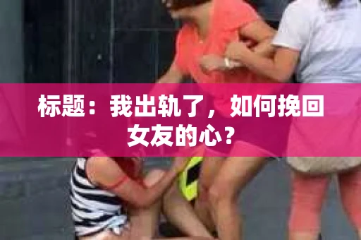标题：我出轨了，如何挽回女友的心？