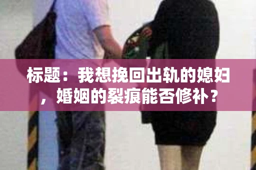 标题：我想挽回出轨的媳妇，婚姻的裂痕能否修补？