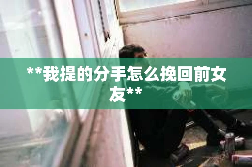 **我提的分手怎么挽回前女友**