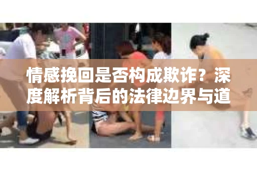 情感挽回是否构成欺诈？深度解析背后的法律边界与道德伦理