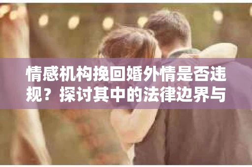 情感机构挽回婚外情是否违规？探讨其中的法律边界与伦理考量