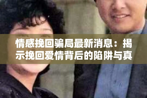 情感挽回骗局最新消息：揭示挽回爱情背后的陷阱与真相