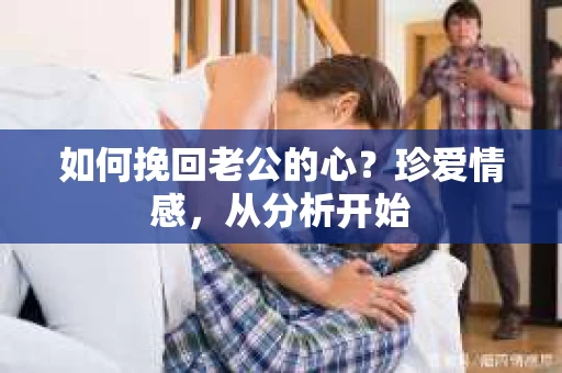 如何挽回老公的心?珍爱情感,从分析开始 如何挽回老公的心?珍爱情感,从分析开始