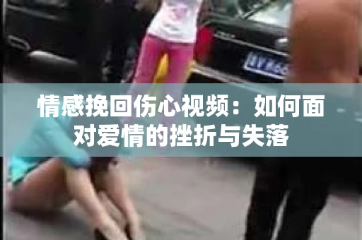 情感挽回伤心视频：如何面对爱情的挫折与失落