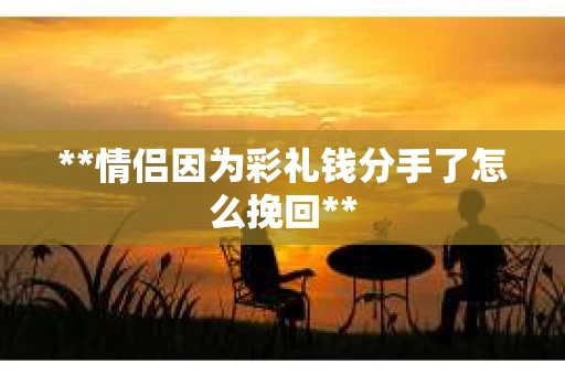 **情侣因为彩礼钱分手了怎么挽回**