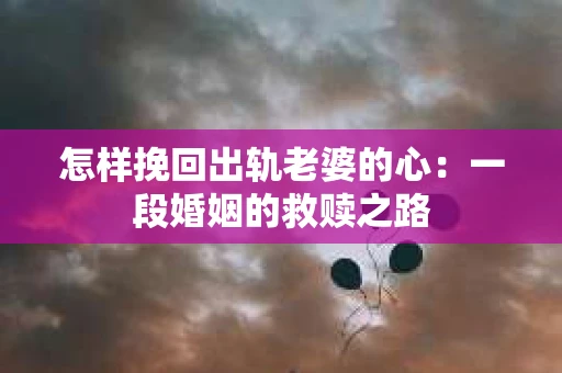 怎样挽回出轨老婆的心：一段婚姻的救赎之路